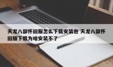 天龙八部怀旧服怎么下载安装包 天龙八部怀旧版下载为啥安装不了