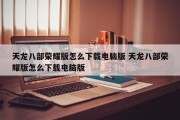 天龙八部荣耀版怎么下载电脑版 天龙八部荣耀版怎么下载电脑版