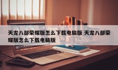 天龙八部荣耀版怎么下载电脑版 天龙八部荣耀版怎么下载电脑版