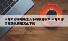 天龙八部荣耀版怎么下载横屏模式 天龙八部荣耀版纵横服怎么下载