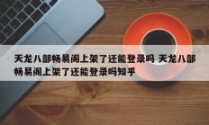 天龙八部畅易阁上架了还能登录吗 天龙八部畅易阁上架了还能登录吗知乎