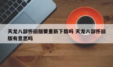 天龙八部怀旧版要重新下载吗 天龙八部怀旧版有意思吗