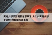 天龙八部手游更新包下不了 为什么天龙八部手游ios电脑版无法更新