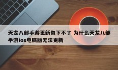 天龙八部手游更新包下不了 为什么天龙八部手游ios电脑版无法更新