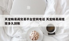 天龙畅易阁交易平台官网电话 天龙畅易阁提现多久到账