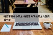 畅游客服中心天龙 畅游官方下线天龙八部交易平台