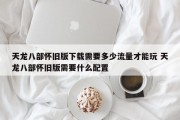 天龙八部怀旧版下载需要多少流量才能玩 天龙八部怀旧版需要什么配置