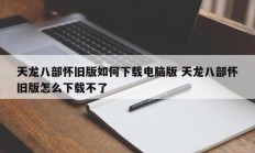 天龙八部怀旧版如何下载电脑版 天龙八部怀旧版怎么下载不了