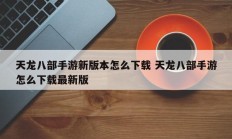 天龙八部手游新版本怎么下载 天龙八部手游怎么下载最新版