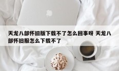 天龙八部怀旧版下载不了怎么回事呀 天龙八部怀旧服怎么下载不了