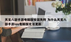 天龙八部手游电脑版安装失败 为什么天龙八部手游ios电脑版无法更新