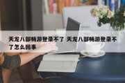 天龙八部畅游登录不了 天龙八部畅游登录不了怎么回事