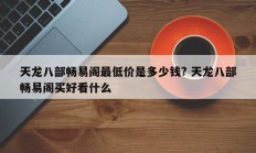 天龙八部畅易阁最低价是多少钱? 天龙八部畅易阁买好看什么