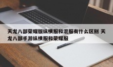 天龙八部荣耀版纵横服和混服有什么区别 天龙八部手游纵横服和荣耀服