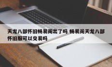 天龙八部怀旧畅易阁出了吗 畅易阁天龙八部怀旧服可以交易吗