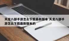 天龙八部手游怎么下载最新版本 天龙八部手游怎么下载最新版本的