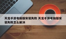 天龙手游电脑版安装失败 天龙手游电脑版安装失败怎么解决