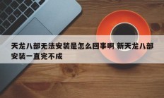 天龙八部无法安装是怎么回事啊 新天龙八部安装一直完不成