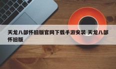 天龙八部怀旧版官网下载手游安装 天龙八部怀旧版