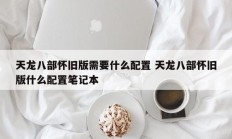 天龙八部怀旧版需要什么配置 天龙八部怀旧版什么配置笔记本