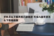 手机怎么下载天龙八部端游 天龙八部手游怎么下载最新版