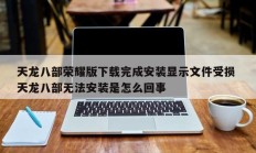 天龙八部荣耀版下载完成安装显示文件受损 天龙八部无法安装是怎么回事