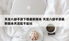 天龙八部手游下载最新版本 天龙八部手游最新版本天龙能不能玩