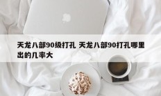 天龙八部90级打孔 天龙八部90打孔哪里出的几率大