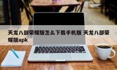 天龙八部荣耀版怎么下载手机版 天龙八部荣耀版apk