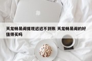 天龙畅易阁提现迟迟不到账 天龙畅易阁的好值得买吗