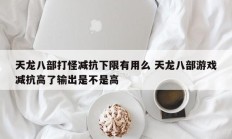 天龙八部打怪减抗下限有用么 天龙八部游戏减抗高了输出是不是高