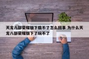 天龙八部荣耀版下载不了怎么回事 为什么天龙八部荣耀版下了玩不了