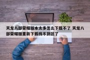 天龙八部荣耀版本太多怎么下载不了 天龙八部荣耀版重新下载找不到区了