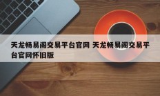 天龙畅易阁交易平台官网 天龙畅易阁交易平台官网怀旧版