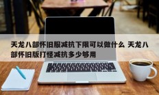 天龙八部怀旧服减抗下限可以做什么 天龙八部怀旧版打怪减抗多少够用