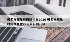 天龙八部年终回馈礼盒2020 天龙八部年终回馈礼盒v7可以开到几级