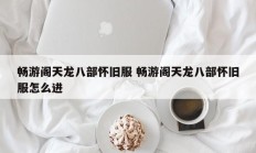 畅游阁天龙八部怀旧服 畅游阁天龙八部怀旧服怎么进