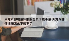 天龙八部端游怀旧服怎么下载手游 天龙八部怀旧服怎么下载不了