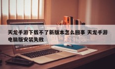 天龙手游下载不了新版本怎么回事 天龙手游电脑版安装失败