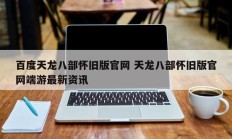 百度天龙八部怀旧版官网 天龙八部怀旧版官网端游最新资讯