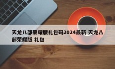 天龙八部荣耀版礼包码2024最新 天龙八部荣耀版 礼包