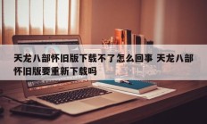 天龙八部怀旧版下载不了怎么回事 天龙八部怀旧版要重新下载吗