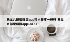 天龙八部荣耀版app和小程序一样吗 天龙八部荣耀版app18157