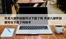 天龙八部怀旧服可以下载了吗 天龙八部怀旧服可以下载了吗知乎