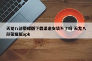 天龙八部荣耀版下载渠道安装不了吗 天龙八部荣耀版apk