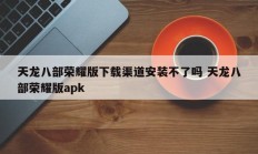 天龙八部荣耀版下载渠道安装不了吗 天龙八部荣耀版apk