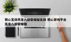 初心互动天龙八部荣耀版官网 初心游戏平台天龙八部荣耀版