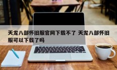 天龙八部怀旧服官网下载不了 天龙八部怀旧服可以下载了吗