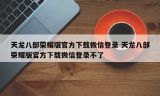 天龙八部荣耀版官方下载微信登录 天龙八部荣耀版官方下载微信登录不了