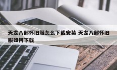 天龙八部怀旧服怎么下载安装 天龙八部怀旧服如何下载